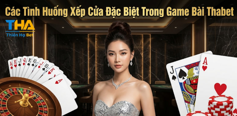 Các Tình Huống Xếp Cửa Đặc Biệt Trong Game Bài Thabet