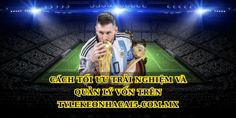 Cách tối ưu trải nghiệm và quản lý vốn trên Tylekeonhacai5.com.mx