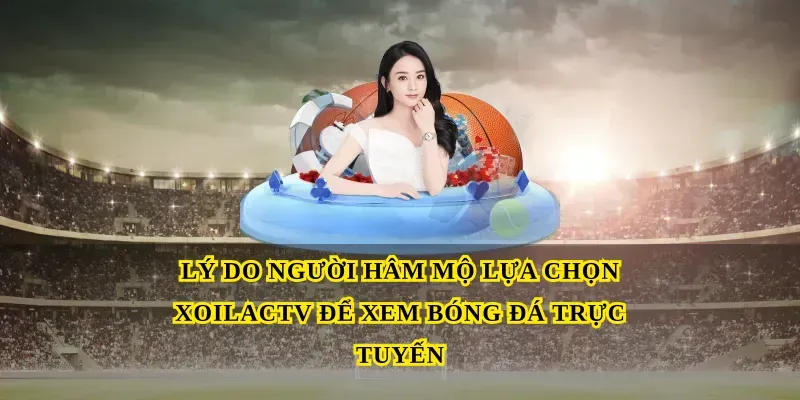 Lý do người hâm mộ lựa chọn Xoilactv để xem bóng đá trực tuyến