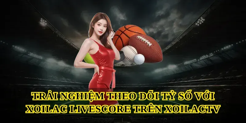 Trải nghiệm theo dõi tỷ số với Xoilac livescore trên Xoilactv